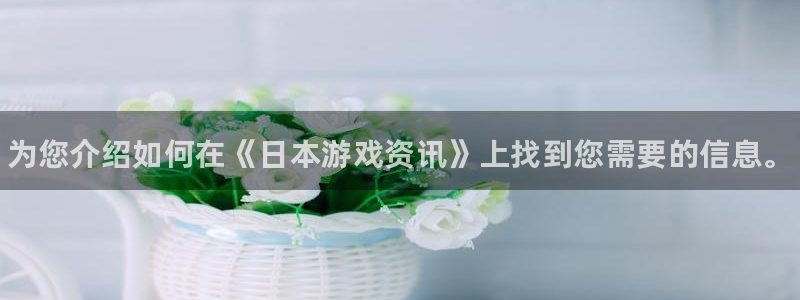 高德娱乐注册账号：为您介绍如何在《日本游戏资讯》上找到您需要