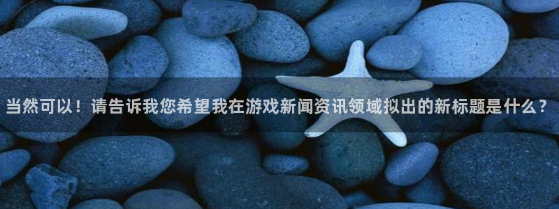 高德娱乐游戏：当然可以！请告诉我您希望我在游戏新闻资讯领域拟