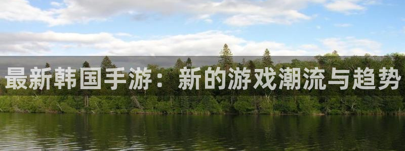 高德娱乐2首页登录：最新韩国手游：新的游戏潮流与趋势