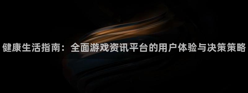高德娱乐官网登录：健康生活指南：全面游戏资讯平台的用户体验与