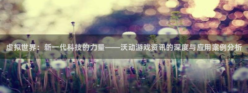 高德娱乐4招商：虚拟世界：新一代科技的力量——沃动游戏资讯的