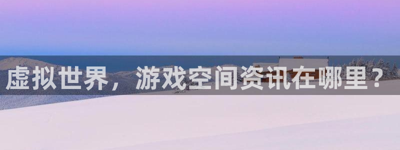 高德娱乐官方注册登录：虚拟世界，游戏空间资讯在哪里？